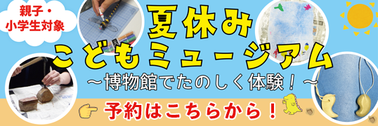 親子・小学生対象　夏休みこどもミュージアム　博物館でたのしく体験！